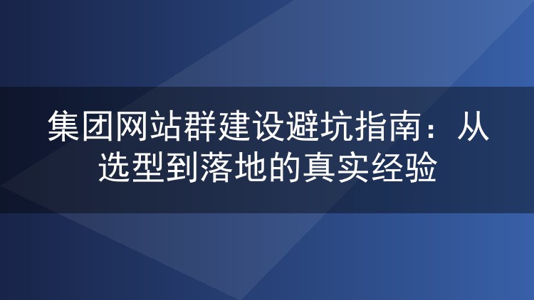 集团网站群建设避坑指南：从选型到落地的真实经验
