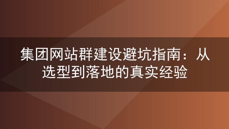 集团网站群建设避坑指南:从选型到落地的真实经验
