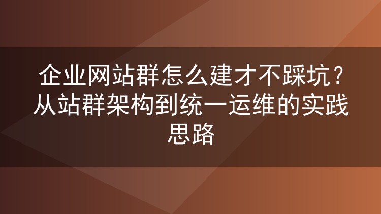 企业网站群怎么建才不踩坑？从站群架构到统一运维的实践思路