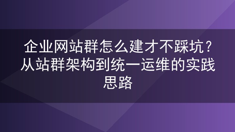 企业网站群怎么建才不踩坑？从站群架构到统一运维的实践思路