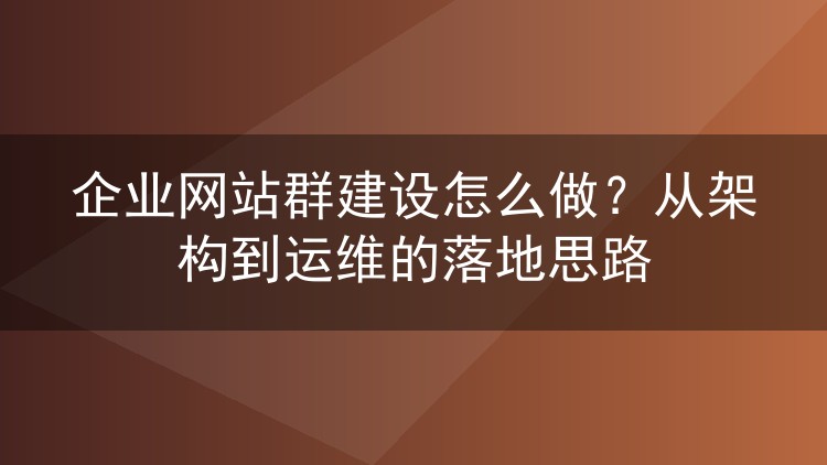 企业网站群建设怎么做?从架构到运维的落地思路