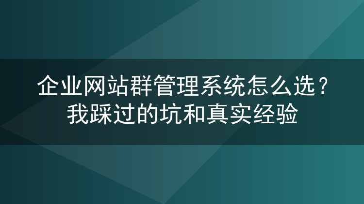 企业网站群管理系统怎么选?我踩过的坑和真实经验