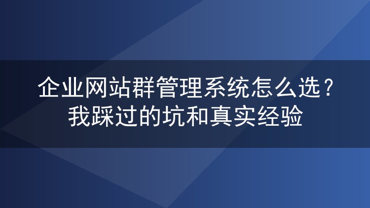 企业网站群管理系统怎么选?我踩过的坑和真实经验