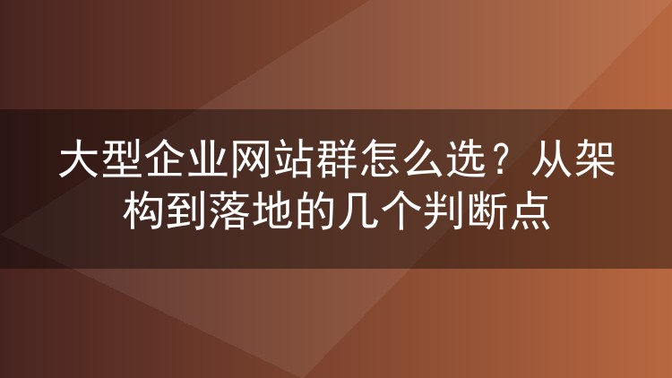 大型企业网站群怎么选?从架构到落地的几个判断点