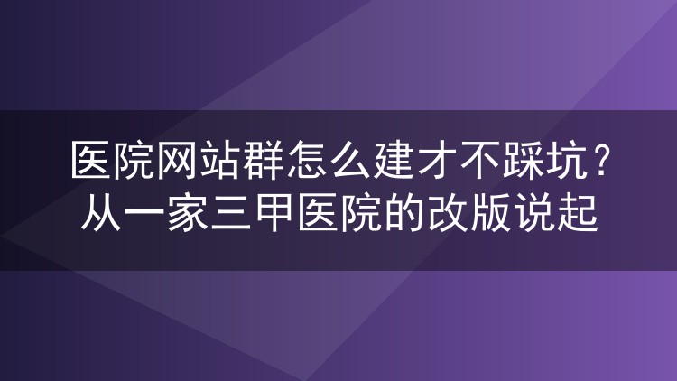 医院网站群怎么建才不踩坑?从一家三甲医院的改版说起