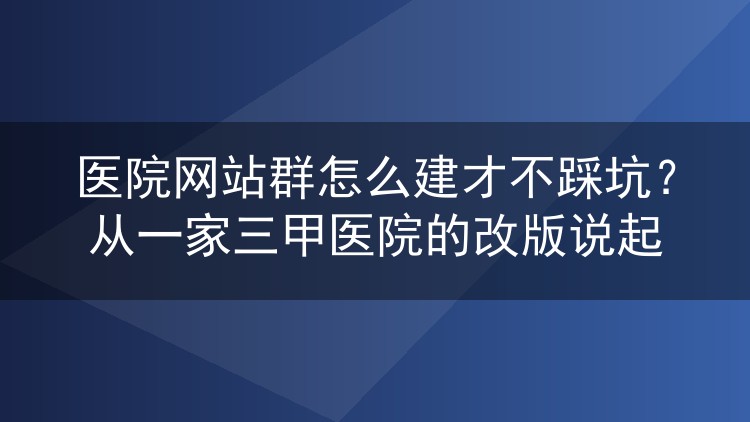 医院网站群怎么建才不踩坑?从一家三甲医院的改版说起