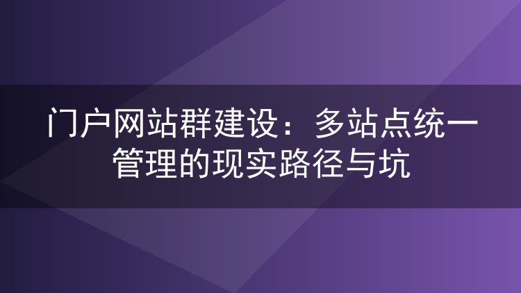 门户网站群建设：多站点统一管理的现实路径与坑
