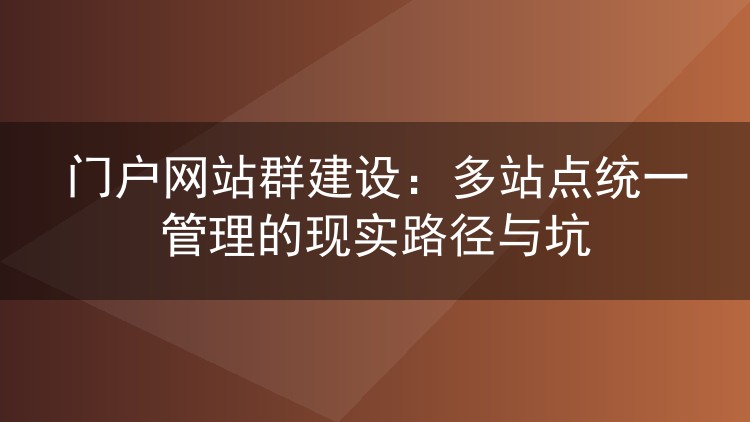 门户网站群建设：多站点统一管理的现实路径与坑