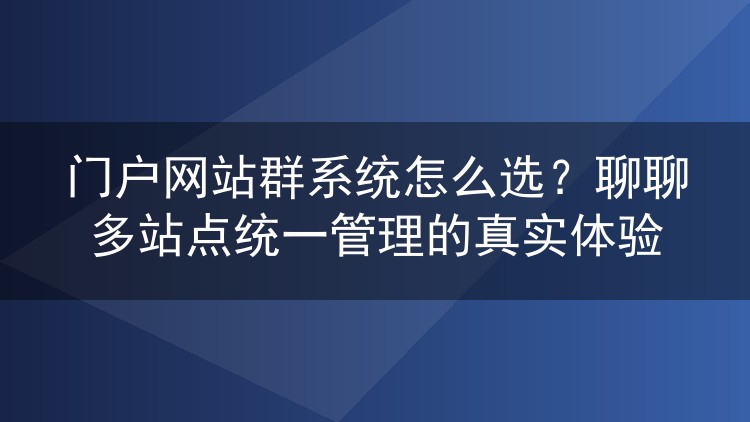 门户网站群系统怎么选?聊聊多站点统一管理的真实体验