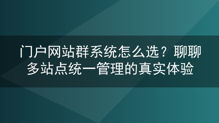 门户网站群系统怎么选?聊聊多站点统一管理的真实体验