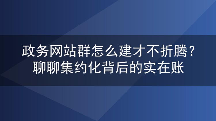 政务网站群怎么建才不折腾?聊聊集约化背后的实在账