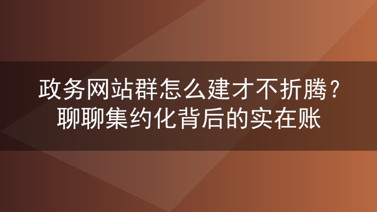 政务网站群怎么建才不折腾?聊聊集约化背后的实在账