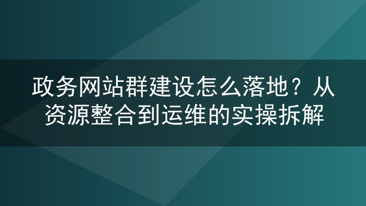 政务网站群建设怎么落地?从资源整合到运维的实操拆解