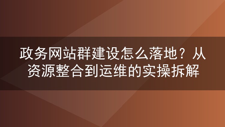 政务网站群建设怎么落地?从资源整合到运维的实操拆解