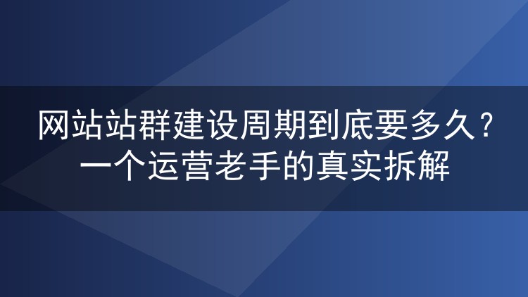 网站站群建设周期到底要多久?一个运营老手的真实拆解