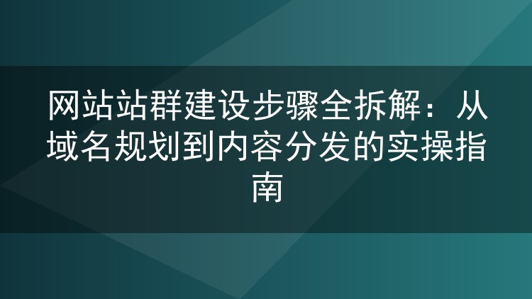 网站站群建设步骤全拆解:从域名规划到内容分发的实操指南