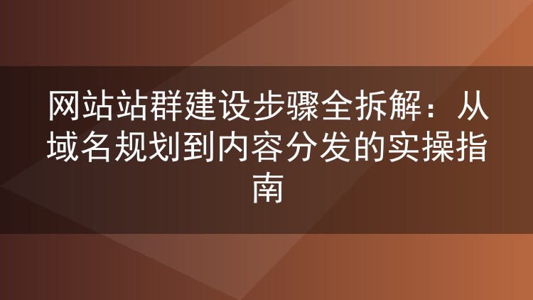网站站群建设步骤全拆解：从域名规划到内容分发的实操指南