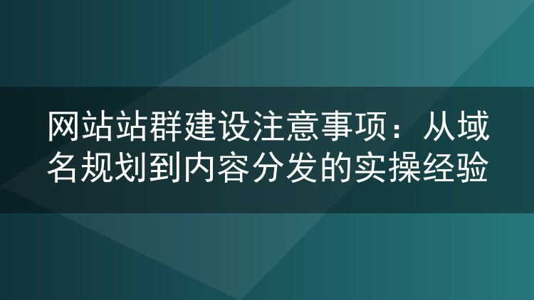 网站站群建设注意事项:从域名规划到内容分发的实操经验