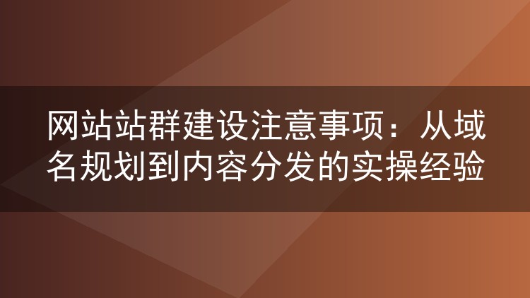 网站站群建设注意事项:从域名规划到内容分发的实操经验