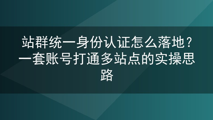 站群统一身份认证怎么落地?一套账号打通多站点的实操思路