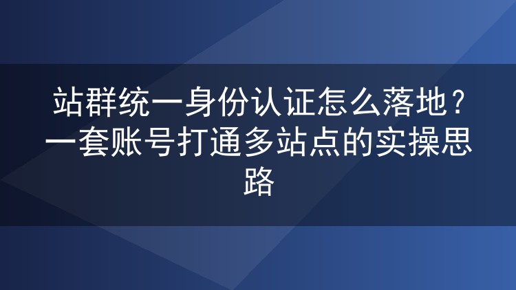 站群统一身份认证怎么落地?一套账号打通多站点的实操思路