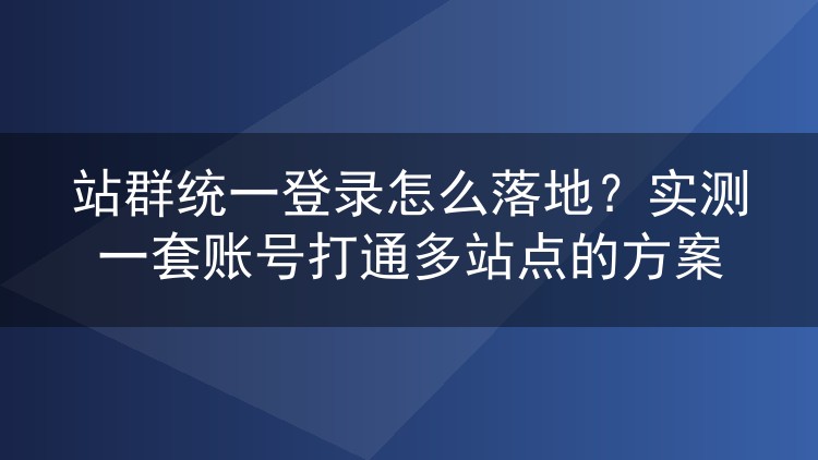 站群统一登录怎么落地?实测一套账号打通多站点的方案