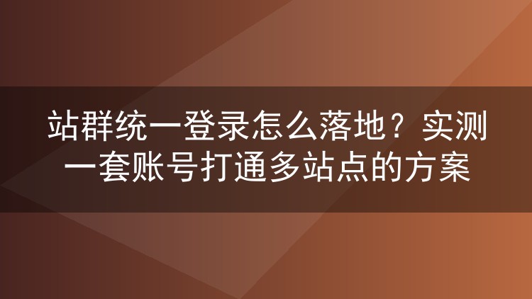 站群统一登录怎么落地?实测一套账号打通多站点的方案