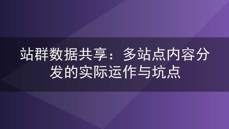 站群数据共享:多站点内容分发的实际运作与坑点