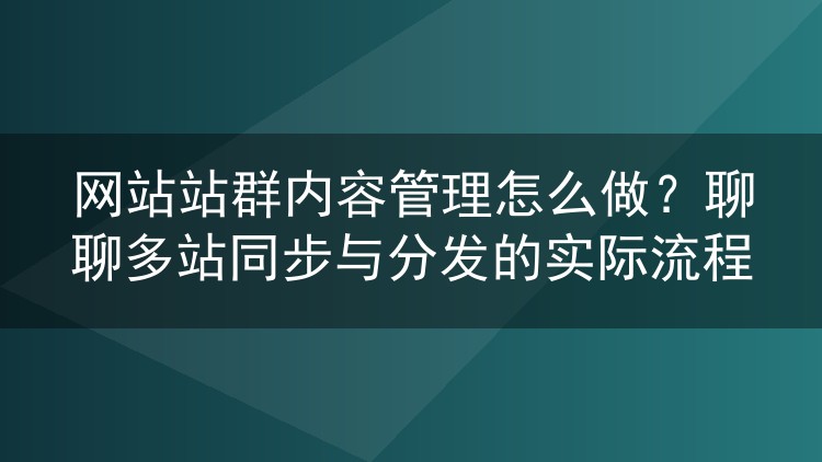 网站站群内容管理怎么做？聊聊多站同步与分发的实际流程