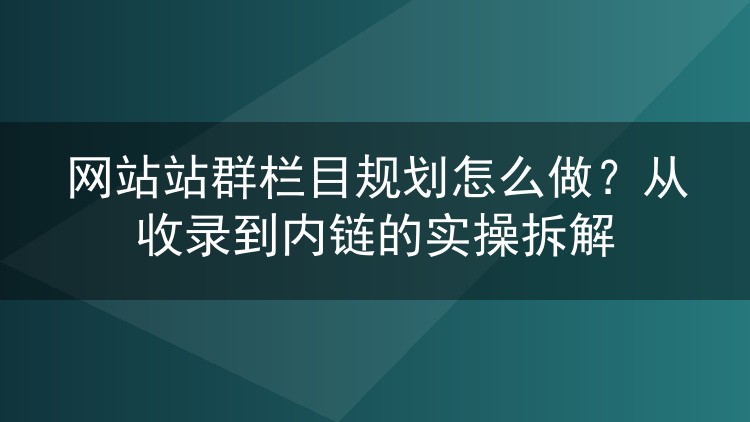 网站站群栏目规划怎么做？从收录到内链的实操拆解