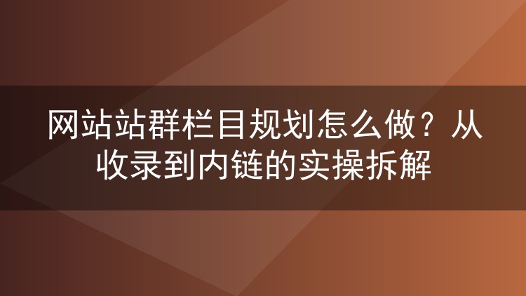 网站站群栏目规划怎么做？从收录到内链的实操拆解