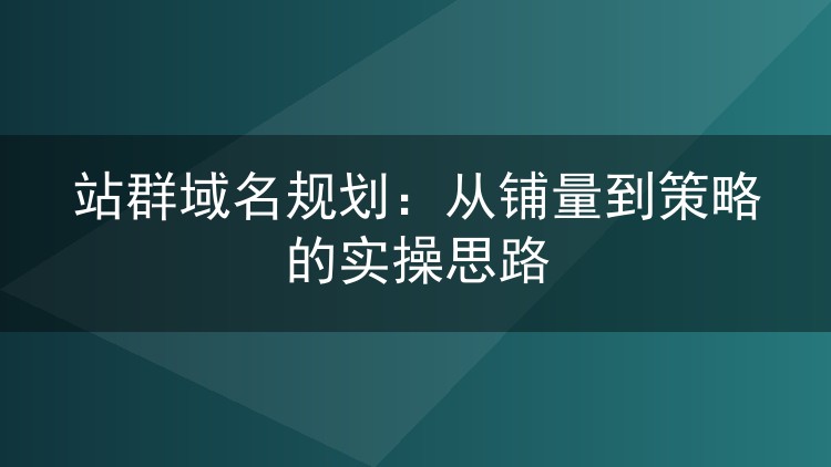 站群域名规划：从铺量到策略的实操思路