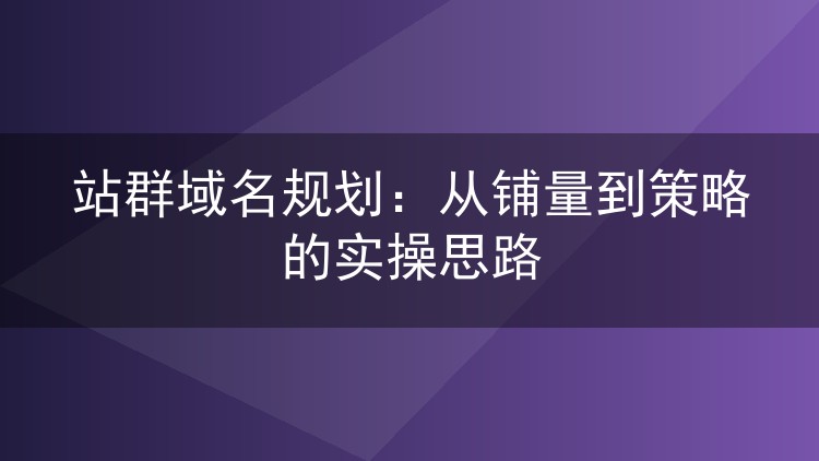 站群域名规划:从铺量到策略的实操思路
