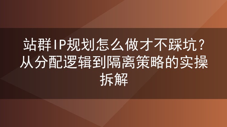 站群IP规划怎么做才不踩坑?从分配逻辑到隔离策略的实操拆解