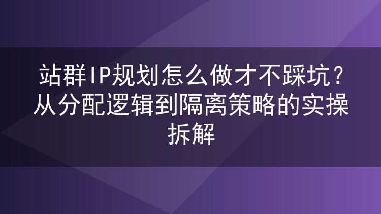 站群IP规划怎么做才不踩坑？从分配逻辑到隔离策略的实操拆解