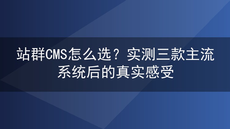 站群CMS怎么选？实测三款主流系统后的真实感受