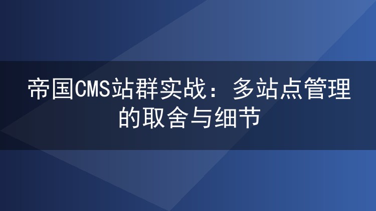帝国CMS站群实战：多站点管理的取舍与细节