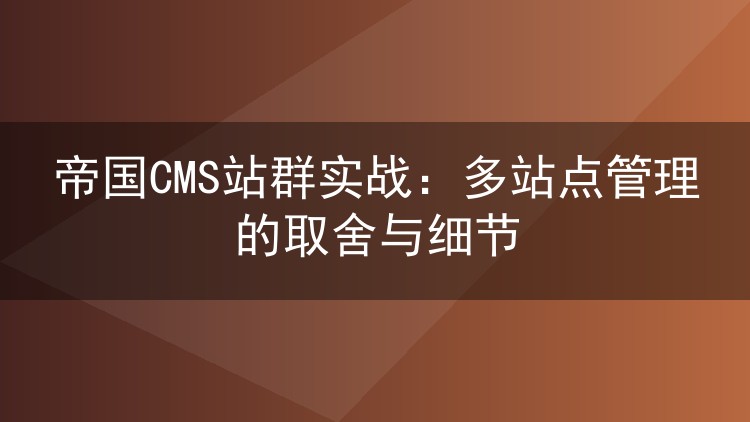 帝国CMS站群实战:多站点管理的取舍与细节