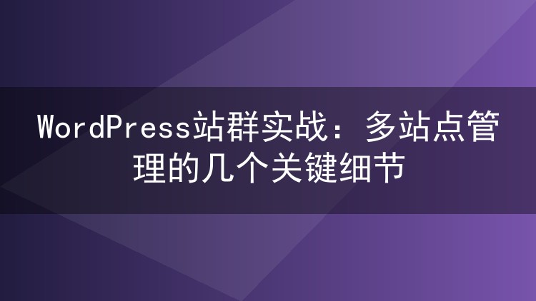 WordPress站群实战：多站点管理的几个关键细节