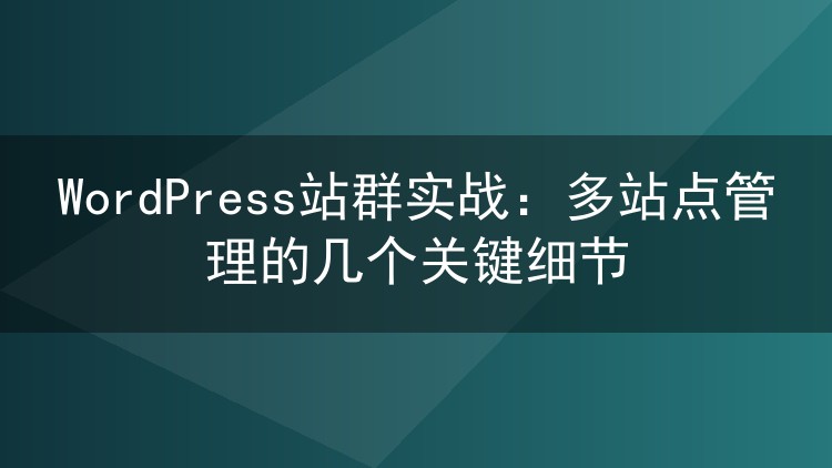 WordPress站群实战：多站点管理的几个关键细节