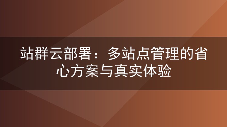 站群云部署:多站点管理的省心方案与真实体验