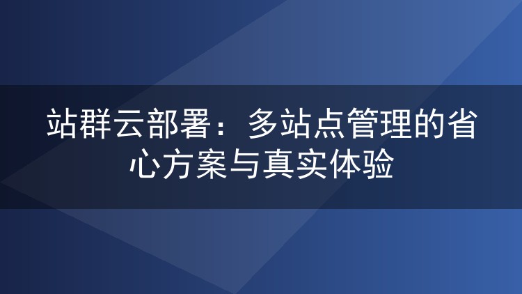 站群云部署:多站点管理的省心方案与真实体验