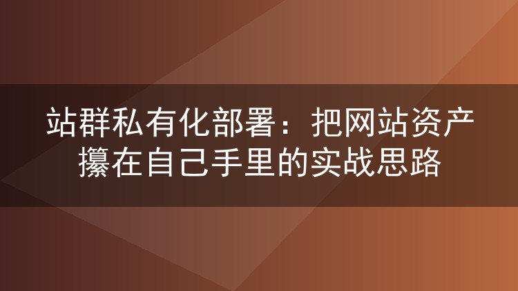站群私有化部署：把网站资产攥在自己手里的实战思路