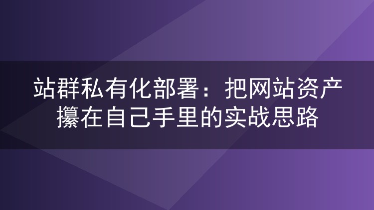 站群私有化部署:把网站资产攥在自己手里的实战思路