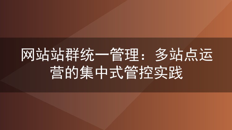 网站站群统一管理:多站点运营的集中式管控实践