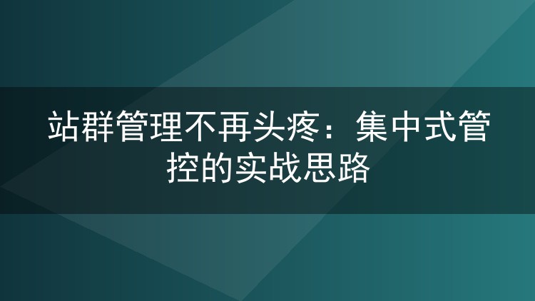 站群管理不再头疼:集中式管控的实战思路
