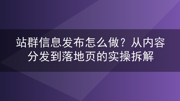 站群信息发布怎么做？从内容分发到落地页的实操拆解