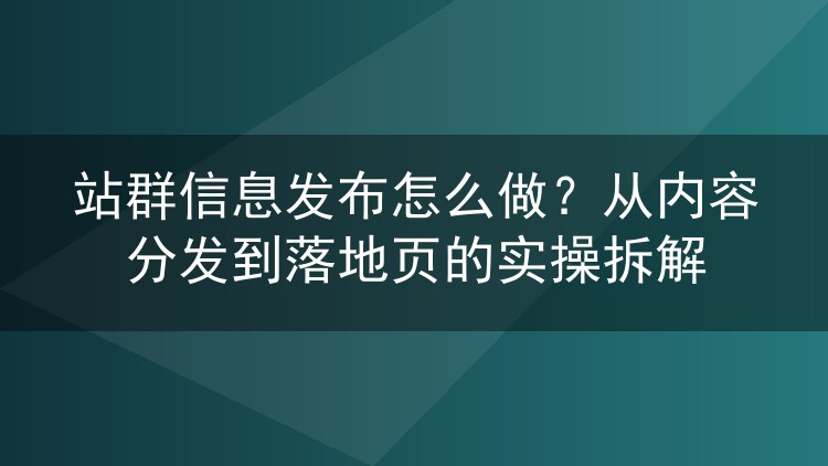 站群信息发布怎么做?从内容分发到落地页的实操拆解