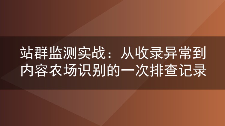 站群监测实战:从收录异常到内容农场识别的一次排查记录