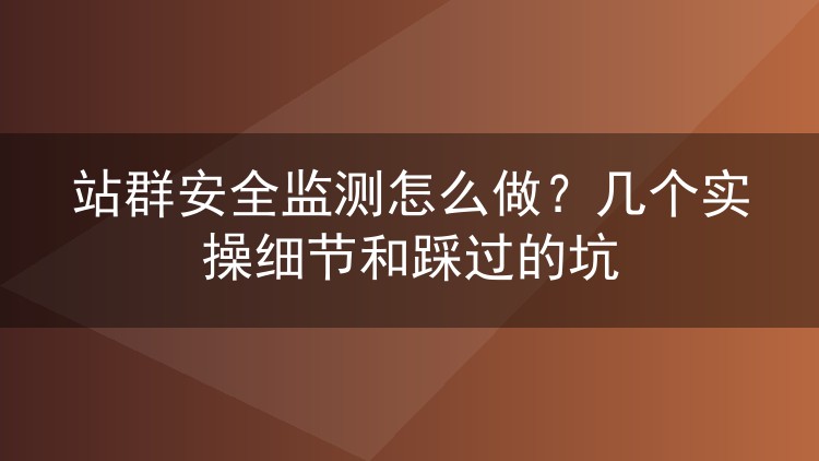 站群安全监测怎么做?几个实操细节和踩过的坑